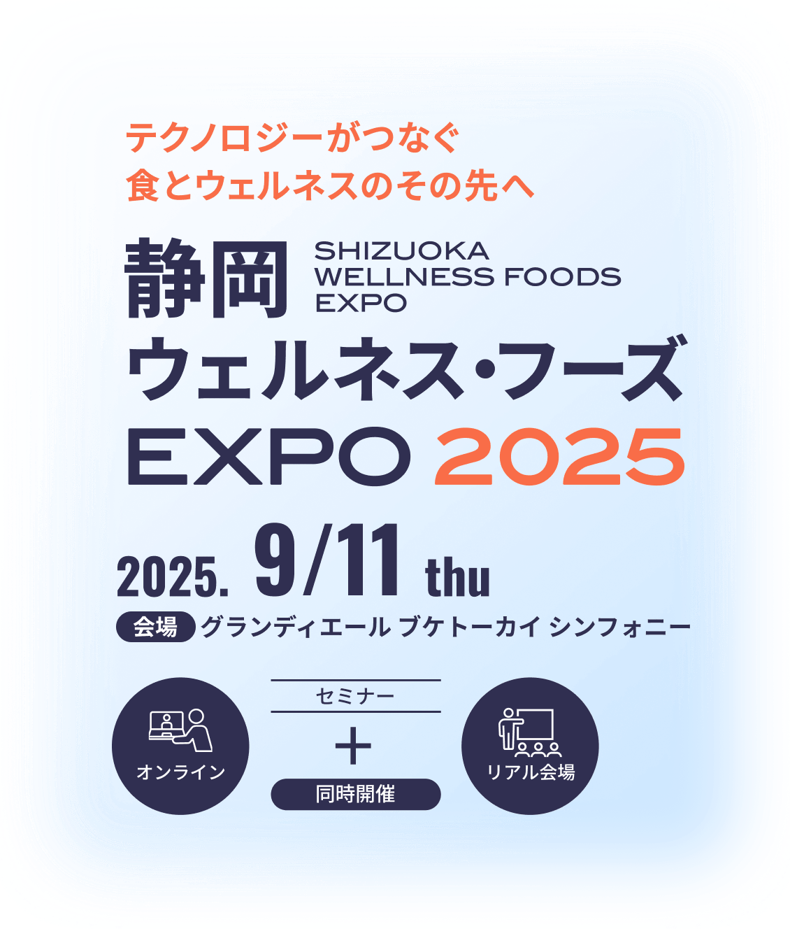 テクノロジーがつなぐ食とウェルネスのその先へ 静岡 ウェルネス・フーズ EXPO2025 SHIZUOKA WELLNESS FOODS EXPO 2025.9／11 thu 会場 グランディエール ブケトーカイシンフォニー セミナー オンライン リアル会場 同時開催