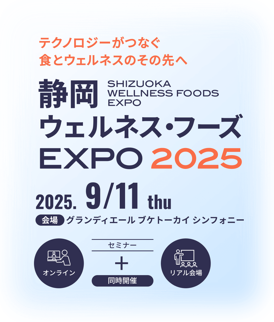 テクノロジーがつなぐ食とウェルネスのその先へ 静岡 ウェルネス・フーズ EXPO2025 SHIZUOKA WELLNESS FOODS EXPO 2025.9／11 thu 会場 グランディエール ブケトーカイシンフォニー セミナー オンライン リアル会場 同時開催