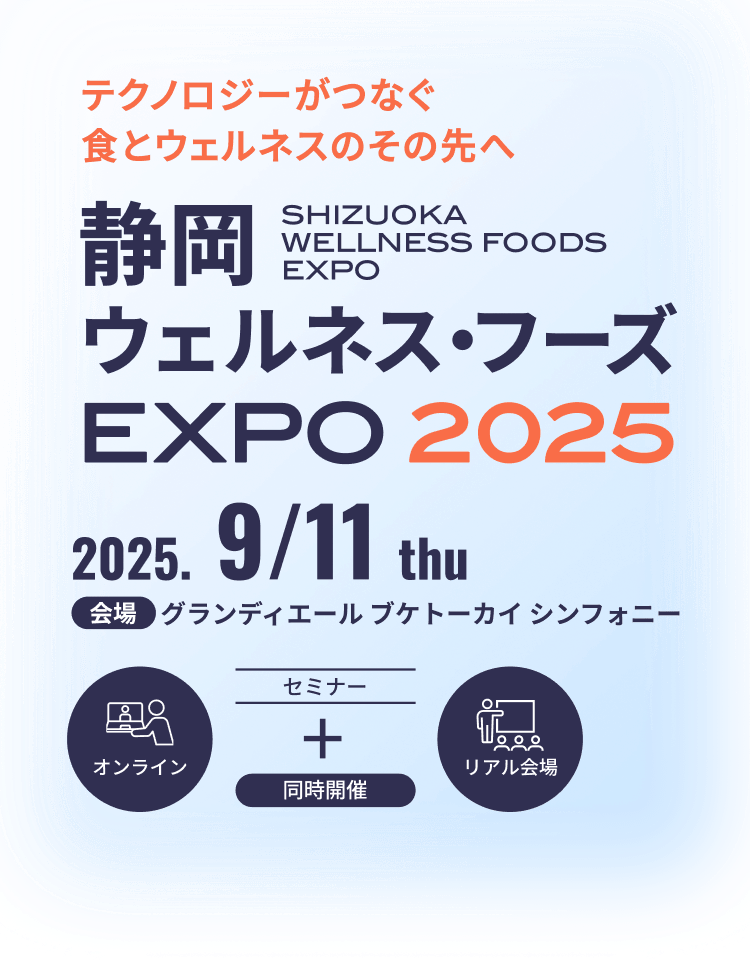 テクノロジーがつなぐ食とウェルネスのその先へ 静岡 ウェルネス・フーズ EXPO2025 SHIZUOKA WELLNESS FOODS EXPO 2025.9／11 thu 会場 グランディエール ブケトーカイシンフォニー セミナー オンライン リアル会場 同時開催